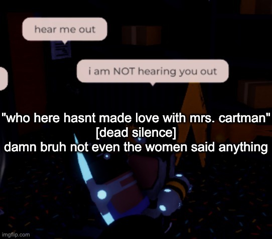 this episode wild | "who here hasnt made love with mrs. cartman"
[dead silence]
damn bruh not even the women said anything | image tagged in i am not hearing you out | made w/ Imgflip meme maker