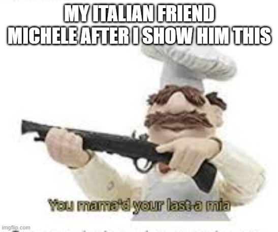 You've Mama'd your last a,mia | MY ITALIAN FRIEND MICHELE AFTER I SHOW HIM THIS | image tagged in you've mama'd your last a mia | made w/ Imgflip meme maker