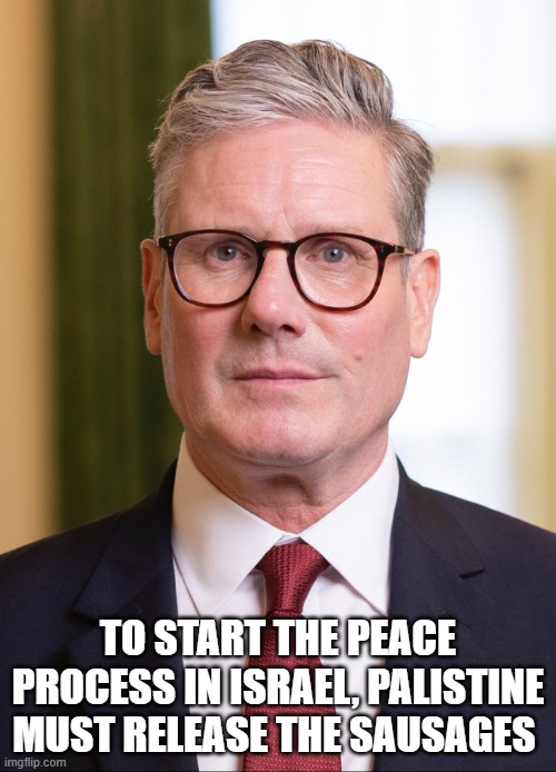 Kier Starmer | TO START THE PEACE PROCESS IN ISRAEL, PALISTINE MUST RELEASE THE SAUSAGES | image tagged in kier starmer | made w/ Imgflip meme maker