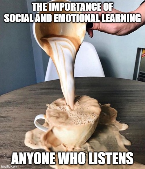 Overflowing coffee | THE IMPORTANCE OF SOCIAL AND EMOTIONAL LEARNING; ANYONE WHO LISTENS | image tagged in overflowing coffee | made w/ Imgflip meme maker