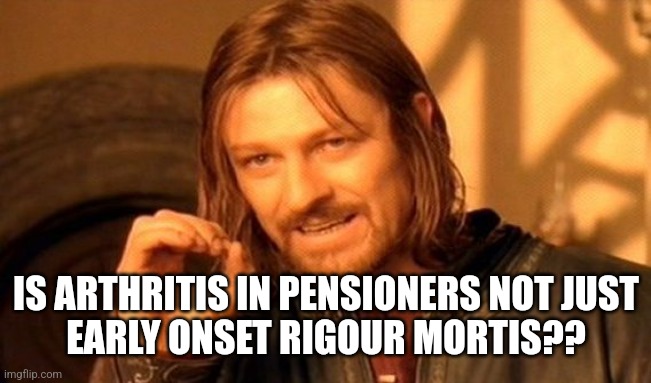 One Does Not Simply | IS ARTHRITIS IN PENSIONERS NOT JUST
EARLY ONSET RIGOUR MORTIS?? | image tagged in memes,one does not simply | made w/ Imgflip meme maker