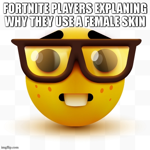 i know its not completly original | FORTNITE PLAYERS EXPLANING WHY THEY USE A FEMALE SKIN | image tagged in nerd emoji | made w/ Imgflip meme maker