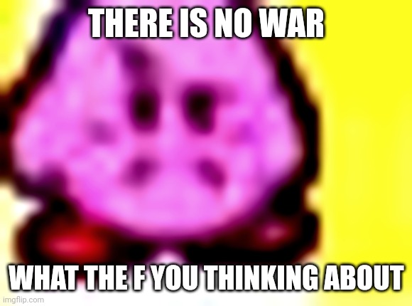 disapproved kirby | THERE IS NO WAR WHAT THE F YOU THINKING ABOUT | image tagged in disapproved kirby | made w/ Imgflip meme maker