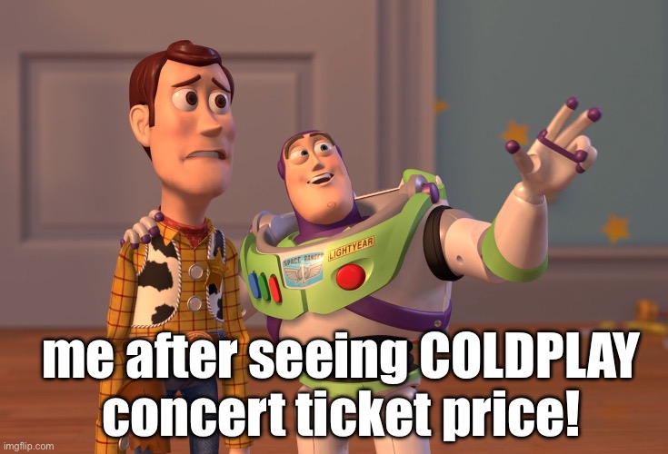 X, X Everywhere | me after seeing COLDPLAY concert ticket price! | image tagged in memes,x x everywhere | made w/ Imgflip meme maker