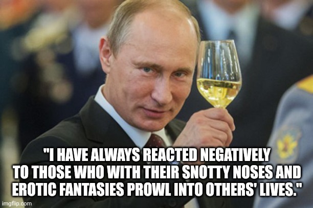 If only we in the West had the same mentality. | "I HAVE ALWAYS REACTED NEGATIVELY TO THOSE WHO WITH THEIR SNOTTY NOSES AND EROTIC FANTASIES PROWL INTO OTHERS' LIVES." | image tagged in putin cheers | made w/ Imgflip meme maker