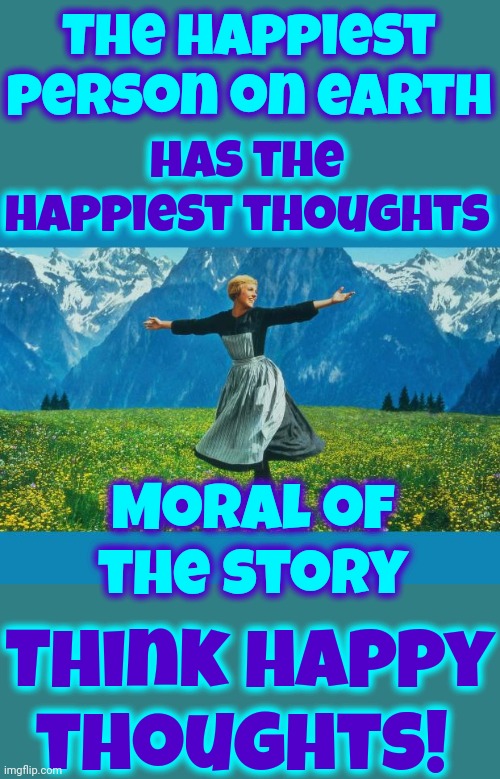 You Are What You Think | The happiest person on earth; has the happiest thoughts; Moral of the story; Think happy thoughts! | image tagged in the sound of music happiness,don't worry be happy,be happy,happy day,happy dance,memes | made w/ Imgflip meme maker