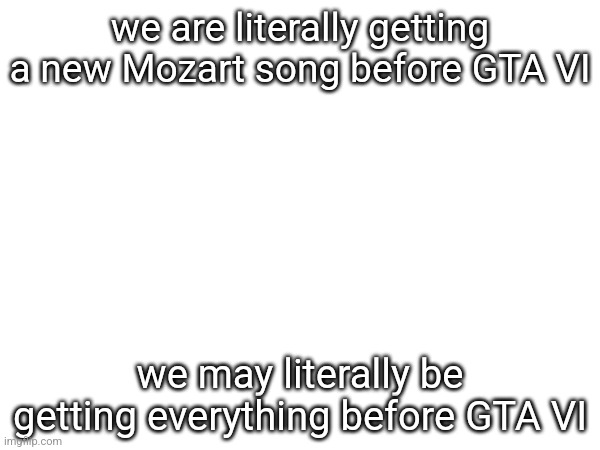 we are literally getting a new Mozart song before GTA VI; we may literally be getting everything before GTA VI | made w/ Imgflip meme maker