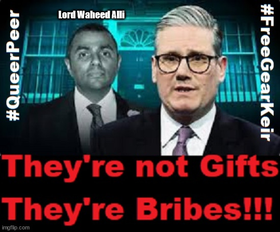 Lord Waheed Alli - Gifts or Bribes - #FreeGearKeir #TwoTierKeir #Sausage | Lord Waheed Alli; Amnesty For all Illegals; Sir Keir Starmer MP; Muslim Votes Matter; Blood on Starmers hands? Burnham; Taxi for Rayner ? #RR4PM;100's more Tax collectors; Higher Taxes Under Labour; We're Coming for You; Labour pledges to clamp down on Tax Dodgers; Higher Taxes under Labour; Rachel Reeves Angela Rayner Bovvered? Higher Taxes under Labour; Risks of voting Labour; * EU Re entry? * Mass Immigration? * Build on Greenbelt? * Rayner as our PM? * Ulez 20 mph fines?* Higher taxes? * UK Flag change? * Muslim takeover? * End of Christianity? * Economic collapse? TRIPLE LOCK' Anneliese Dodds Rwanda plan Quid Pro Quo UK/EU Illegal Migrant Exchange deal; UK not taking its fair share, EU Exchange Deal = People Trafficking !!! Starmer to Betray Britain, #Burden Sharing #Quid Pro Quo #100,000; #Immigration #Starmerout #Labour #wearecorbyn #KeirStarmer #DianeAbbott #McDonnell #cultofcorbyn #labourisdead #labourracism #socialistsunday #nevervotelabour #socialistanyday #Antisemitism #Savile #SavileGate #Paedo #Worboys #GroomingGangs #Paedophile #IllegalImmigration #Immigrants #Invasion #Starmeriswrong #SirSoftie #SirSofty #Blair #Steroids AKA Keith ABBOTT BACK; Amnesty for 90,000 illegal immigrants; WHY WOULDN'T THE RWANDA PLAN WORK ? #TwoTierKeir; But they; VOTED STARMER ! #TwoTierKeir; #TwoTierKeir; UNDER STARMER? 11/8/24 two more DEAD; Yvette Cooper; Rwanda deterrent cancelled due to cost? 11/8/24 Two more DEAD; Blood on the hands of Yvette Cooper & Starmer; Are the DEAD the only ones who get returned? To the last of the UK's Gold reserves? #2ndGearKeir; as Starmer signals 'Surrender' to the EU? SAME APPLIES TO MY COUNTRY ! No one has the right to come into my home uninvited; SAME APPLIES TO MY COUNTRY ! No one has a right to enter 'MY COUNTRY' uninvited ! In Starmer's Lawless Britain? If we pick them up they become 'irregular', not 'Illegal' !!! lol; VOTE LABOUR AGAIN !!! 4 day week; Tory Black Hole; 6pm Fri; #TwoTierKeir; #StarmerOut; As he was at the CPS; His Dad was a toolmaker lol; WHAT HAS THE LABOUR PARTY AND THIS COUNTRY COME TO? Two Homes Rayner; Pulling up ladder from working people !!! What has the Labour Party come to? Starmer to scrap Thatchers 'Right to Buy' Scheme? Out looking for more OAP's to target? WINTER FUEL PAYMENTS? Or Post your donations to . . . Lady Victoria Starmer 10 Downing St London SW1A 2AA; The; Grifters; Hey - Where's our free stuff? Enough with the clothes, let's get back to Brown Envelopes !!! FREE; Cap't Hypocrite and his team AKA; PLEASE HELP; STARMER TO CUT; Pensioners to FREEZE under Starmer? Rayner - Starmer - Reeves; So, THAT'S why it had to go? Coward; #TwoTierKeir; SCRAP 'RIGHT TO BUY'? Glad I Sold Mine; HYPOCRITE RAYNER TO SCRAP 'RIGHT TO BUY'? PULLING UP LADDER FROM WORKING PEOPLE !!! TO HOUSE ILLEGAL MIGRANTS ??? Sold mine just before the election; About; As useful in No.10; Starmer lives in his own 'Dreamworld' Bubble; Smash gangs; Ban Smoking; NEVER, EVER; How does Starmer Negate UK Law? LAWLESS BRITAIN !!! 'ILLEGAL' = 'IRREGULAR'; UNDER STARMER'S; 'illegal' v 'irregular'; THIS IS MY COUNTRY ! I was born & bred here; No one has the right to Force entry and spend time in my home; So much for Brexit . . . STARMER 'GREEN LIGHTS' 20 MPH ZONES; Is it time to; Wave Goodbye; What happens to the BODIES? THE VALUE OF LIFE? 'IRREGULAR IMMIGRANTS'; Claim back Trafficking Expenses? Taxpayers expense? UK BURNS; UNDER; Welcome to the UK under Starmer . . . They could have chosen Farage or Sunak; IF FAST-TRACKING RIOTERS WORKS AS A DETERRENT . . . #TwoTierKeir; ELECTION PLEDGE STARMER LIED TO US !!! Sir Keir Rodney Starmer; #TripleLock; SMEG HEAD CONCEDES; Titchy Starmer; 'PUTTING COUNTRY FIRST'; Party second; On top of the £480m already given to France to 'stop the boats'; DEAR UK VOTERS AS YOU FAILED TO SUPPORT THE TORIES; NEW HOME FOR OUR MIGRANT FRIENDS; COMING TO YOUR AREA SOON; Labour pledge 'Urban centres' to help house 'Our Fair Share' of our new Migrant friends; New Home for our New Immigrant Friends !!! The only way to keep the illegal immigrants in the UK; CITIZENSHIP FOR ALL; ; | image tagged in illegal immigration,stop boats rwanda,palestine hamas muslim vote,sausage gate starmer,lord alli free pass,queerpeeralli | made w/ Imgflip meme maker