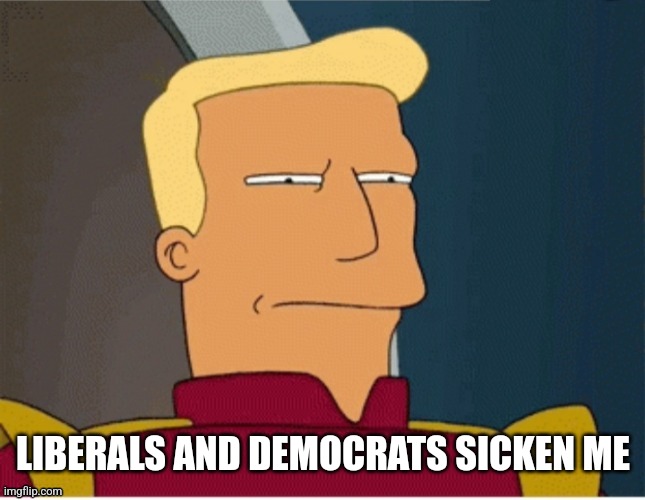 ZAPP BRANNIGAN SQUINT | LIBERALS AND DEMOCRATS SICKEN ME | image tagged in zapp brannigan squint | made w/ Imgflip meme maker