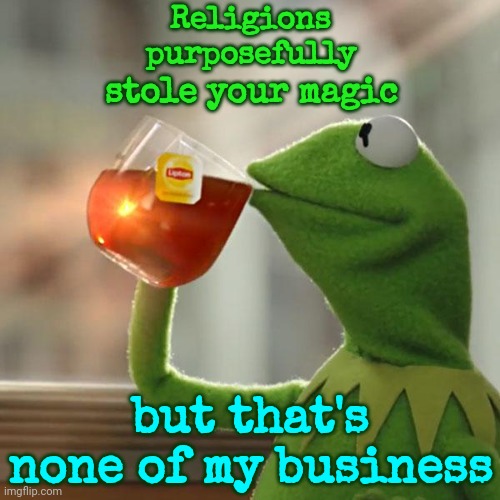 They Wanted To Keep You Subservient And It Worked, But Not On Everyone.  They Burned The People They Couldn't Control Alive | Religions; purposefully; stole your magic; but that's none of my business | image tagged in memes,but that's none of my business,kermit the frog,that's why they call you sheep,flock of zombies,the great awakening | made w/ Imgflip meme maker