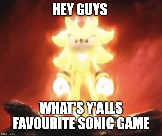 Super Shadow | HEY GUYS; WHAT'S Y'ALLS FAVOURITE SONIC GAME | image tagged in super shadow | made w/ Imgflip meme maker