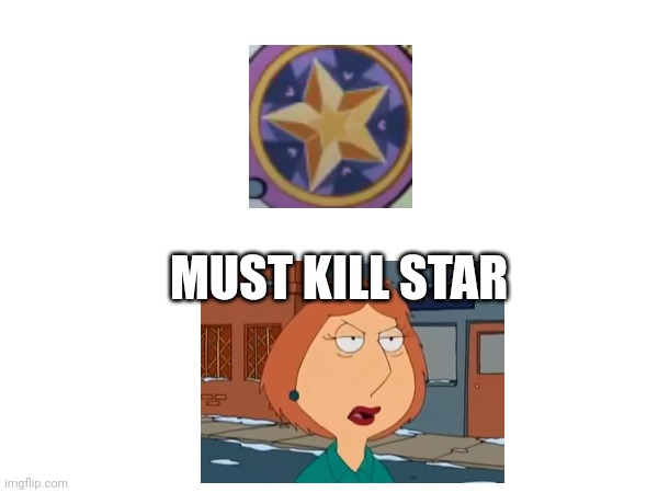 Lois wants to kill the star | MUST KILL STAR | image tagged in memes | made w/ Imgflip meme maker