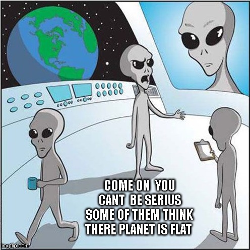 Aliens up set | COME ON  YOU CANT  BE SERIUS SOME OF THEM THINK THERE PLANET IS FLAT | image tagged in aliens | made w/ Imgflip meme maker