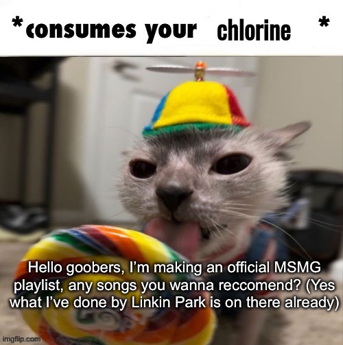 :) | Hello goobers, I’m making an official MSMG playlist, any songs you wanna reccomend? (Yes what I’ve done by Linkin Park is on there already) | image tagged in the faceless consumes your chlorine | made w/ Imgflip meme maker