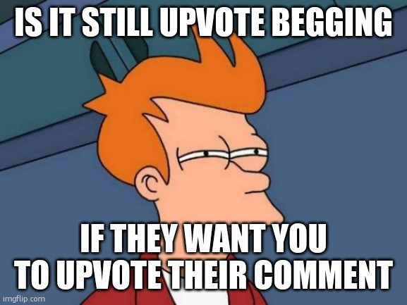 it probably is | IS IT STILL UPVOTE BEGGING; IF THEY WANT YOU TO UPVOTE THEIR COMMENT | image tagged in memes,futurama fry | made w/ Imgflip meme maker