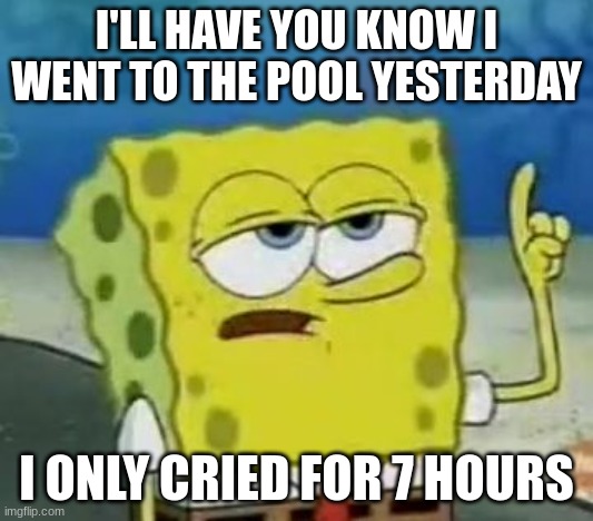 I'll Have You Know Spongebob Meme | I'LL HAVE YOU KNOW I WENT TO THE POOL YESTERDAY; I ONLY CRIED FOR 7 HOURS | image tagged in memes,i'll have you know spongebob | made w/ Imgflip meme maker