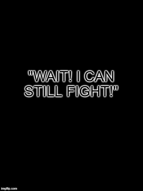 Teaser For Upcoming Fight | "WAIT! I CAN STILL FIGHT!" | image tagged in double long black template | made w/ Imgflip meme maker