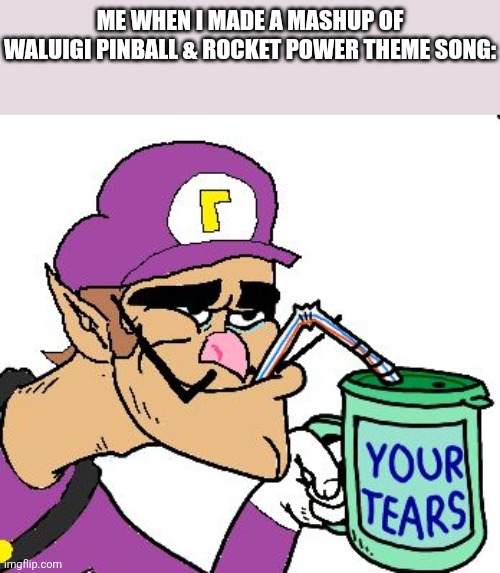 Waking Pinball & Rocket Power Mashup | ME WHEN I MADE A MASHUP OF WALUIGI PINBALL & ROCKET POWER THEME SONG: | image tagged in waluigi drinking tears,rocket power,asthma | made w/ Imgflip meme maker