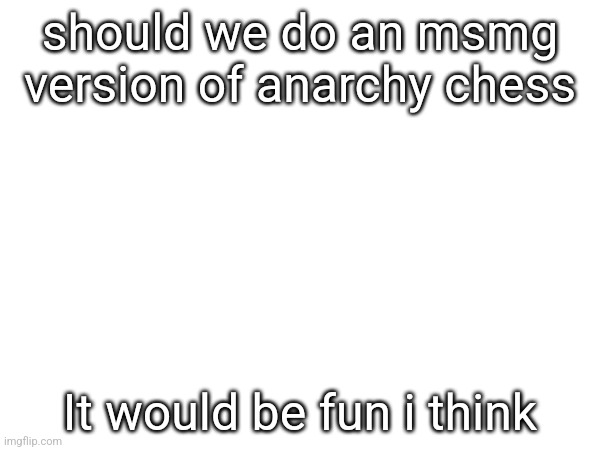 I have the sprites and can make the sprites for a shit ton of things | should we do an msmg version of anarchy chess; It would be fun i think | made w/ Imgflip meme maker