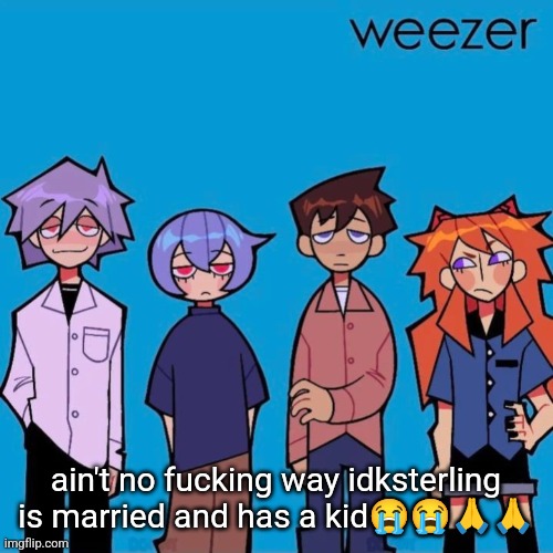 Weezer if it was actually good | ain't no fucking way idksterling is married and has a kid😭😭🙏🙏 | image tagged in weezer if it was actually good | made w/ Imgflip meme maker
