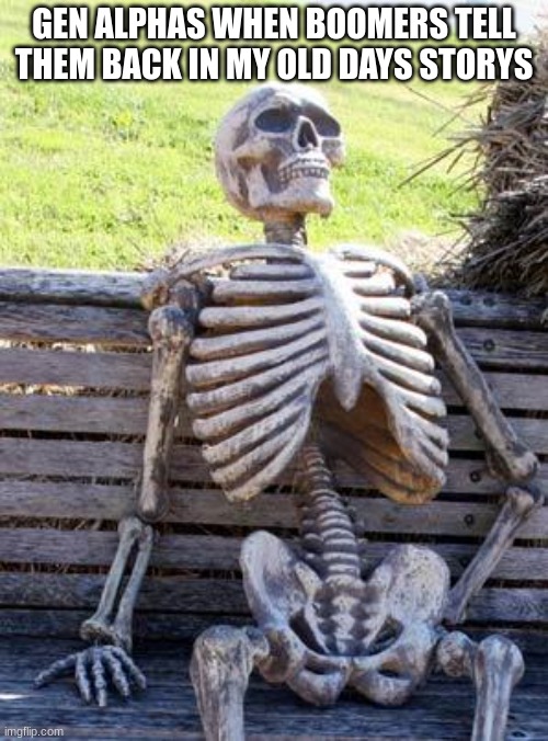 Waiting Skeleton | GEN ALPHAS WHEN BOOMERS TELL THEM BACK IN MY OLD DAYS STORYS | image tagged in memes,waiting skeleton | made w/ Imgflip meme maker