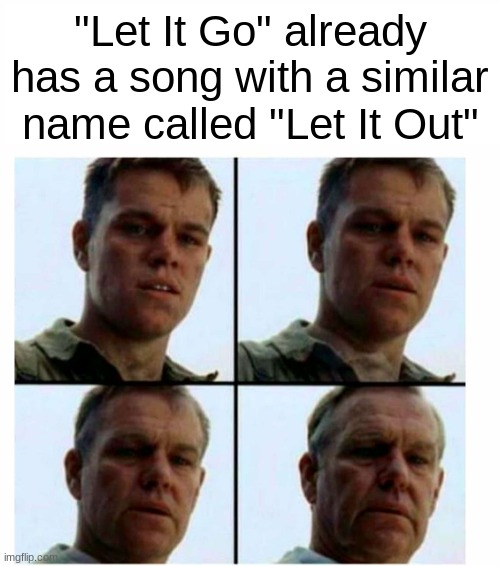 There's already a new song called that, it's in Spotify(I'm sorry if you don't have access to Spotify Premium) | "Let It Go" already has a song with a similar name called "Let It Out" | image tagged in matt damon gets older | made w/ Imgflip meme maker