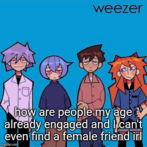 Weezer if it was actually good | how are people my age already engaged and I can't even find a female friend irl | image tagged in weezer if it was actually good | made w/ Imgflip meme maker