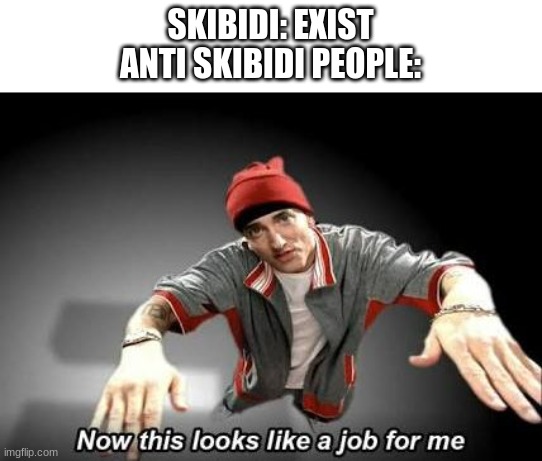 THETRUTH9 | SKIBIDI: EXIST
ANTI SKIBIDI PEOPLE: | image tagged in now this looks like a job for me | made w/ Imgflip meme maker