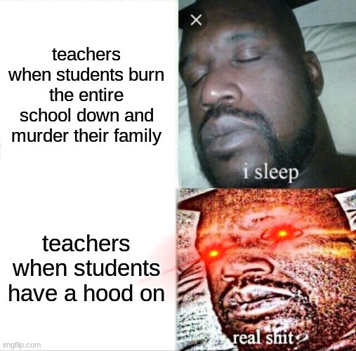 idk | teachers when students burn the entire school down and murder their family; teachers when students have a hood on | image tagged in memes,sleeping shaq,school | made w/ Imgflip meme maker