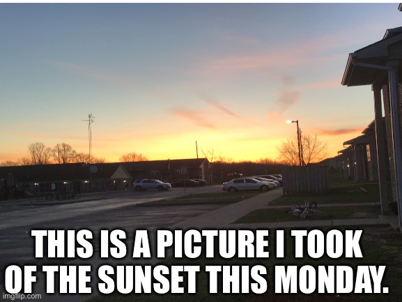 Picture of teh sunset I took this monday | THIS IS A PICTURE I TOOK OF THE SUNSET THIS MONDAY. | made w/ Imgflip meme maker