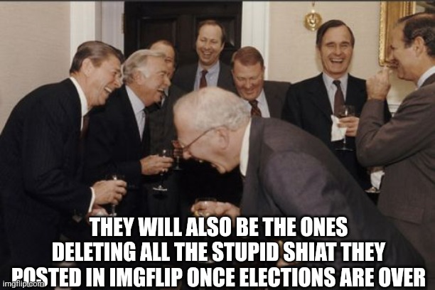 Laughing Men In Suits Meme | THEY WILL ALSO BE THE ONES DELETING ALL THE STUPID SHIAT THEY POSTED IN IMGFLIP ONCE ELECTIONS ARE OVER | image tagged in memes,laughing men in suits | made w/ Imgflip meme maker