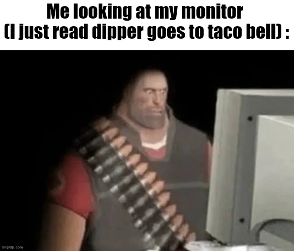 heavy from tf2 looking at computer | Me looking at my monitor 
(I just read dipper goes to taco bell) : | image tagged in heavy from tf2 looking at computer | made w/ Imgflip meme maker
