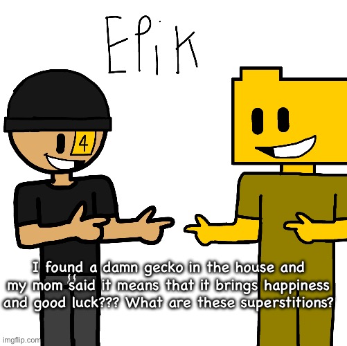 Epik | I found a damn gecko in the house and my mom said it means that it brings happiness and good luck??? What are these superstitions? | image tagged in epik | made w/ Imgflip meme maker