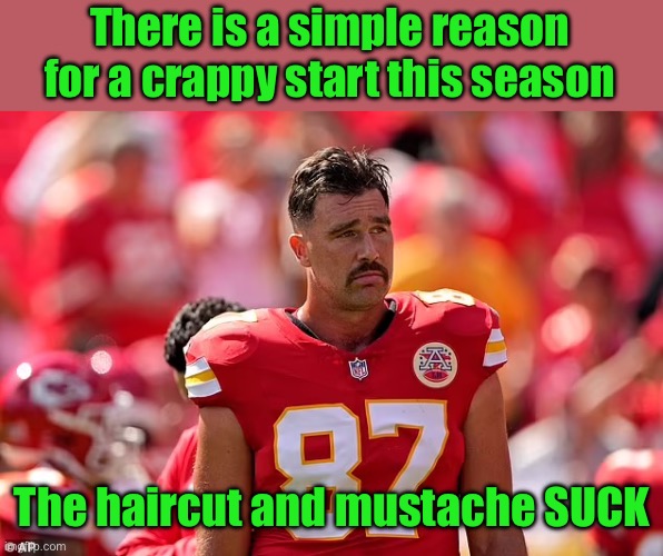 Grow back the beard and look like a man, not an1980’s porn star. | There is a simple reason for a crappy start this season; The haircut and mustache SUCK | image tagged in kelce,haircut,mustache,bad start | made w/ Imgflip meme maker