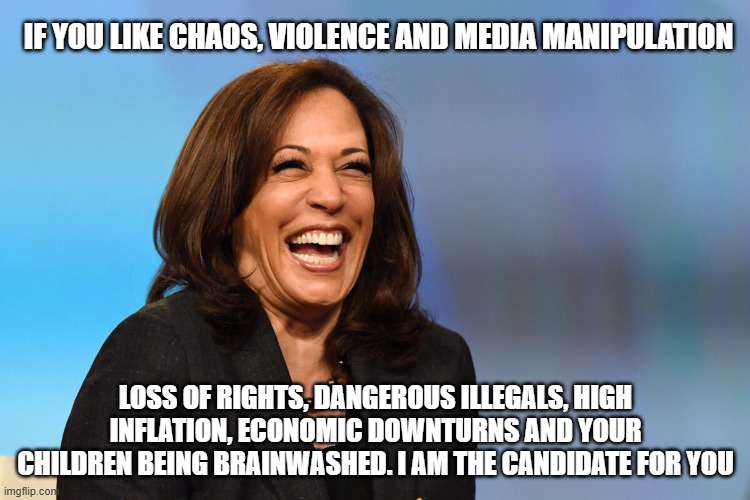 Picked as the face of Americas decline | IF YOU LIKE CHAOS, VIOLENCE AND MEDIA MANIPULATION; LOSS OF RIGHTS, DANGEROUS ILLEGALS, HIGH INFLATION, ECONOMIC DOWNTURNS AND YOUR CHILDREN BEING BRAINWASHED. I AM THE CANDIDATE FOR YOU | image tagged in kamala harris laughing,picked not voted in,america in decline,democrat war on america,the face of evil,truth | made w/ Imgflip meme maker