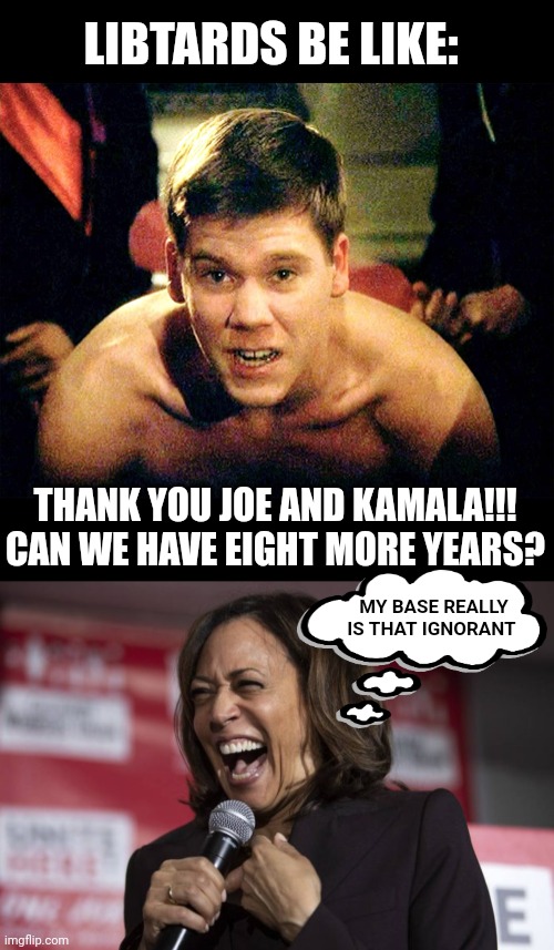 LIBTARDS BE LIKE:; THANK YOU JOE AND KAMALA!!! CAN WE HAVE EIGHT MORE YEARS? MY BASE REALLY IS THAT IGNORANT | image tagged in thank you sir may i have another,kamala laughing | made w/ Imgflip meme maker