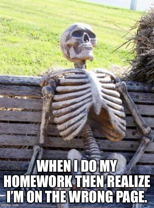 Thankfully this hasn’t happened to me yet. | WHEN I DO MY HOMEWORK THEN REALIZE I’M ON THE WRONG PAGE. | image tagged in memes,waiting skeleton | made w/ Imgflip meme maker