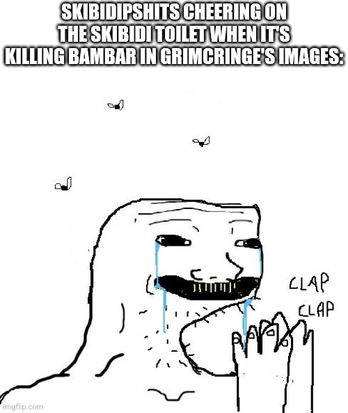 Dead chat | SKIBIDIPSHITS CHEERING ON THE SKIBIDI TOILET WHEN IT'S KILLING BAMBAR IN GRIMCRINGE'S IMAGES: | image tagged in clapping brainlet | made w/ Imgflip meme maker