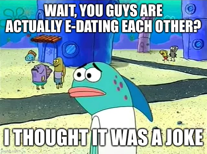 Spongebob I thought it was a joke | WAIT, YOU GUYS ARE ACTUALLY E-DATING EACH OTHER? I THOUGHT IT WAS A JOKE | image tagged in spongebob i thought it was a joke | made w/ Imgflip meme maker