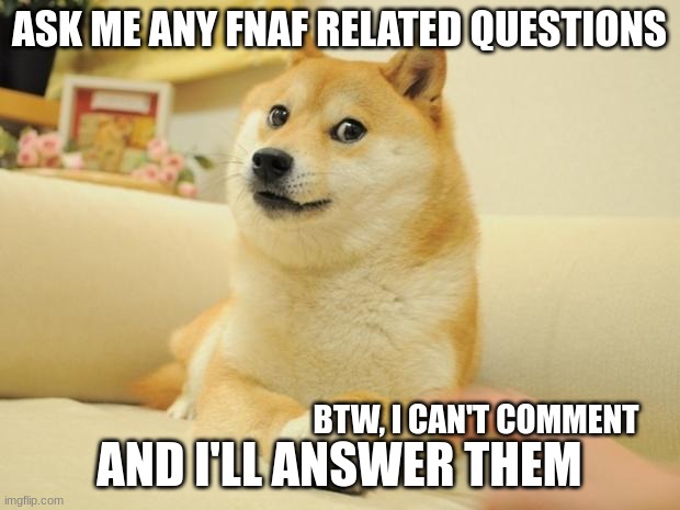 Q&A TIMEEE | ASK ME ANY FNAF RELATED QUESTIONS; AND I'LL ANSWER THEM; BTW, I CAN'T COMMENT | image tagged in memes,doge 2 | made w/ Imgflip meme maker