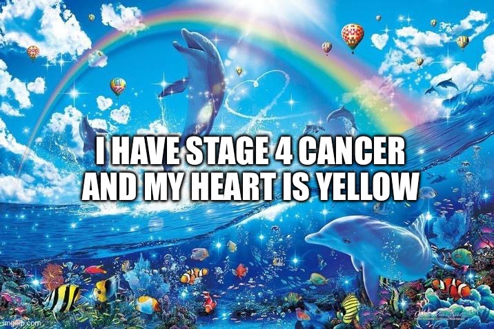 Happy dolphin rainbow | I HAVE STAGE 4 CANCER AND MY HEART IS YELLOW | image tagged in happy dolphin rainbow | made w/ Imgflip meme maker