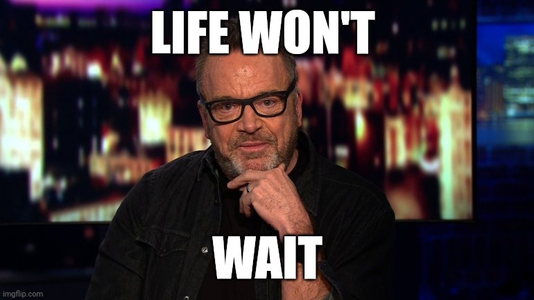 Life | LIFE WON'T; WAIT | image tagged in tom arnold high on cnn,funny memes | made w/ Imgflip meme maker