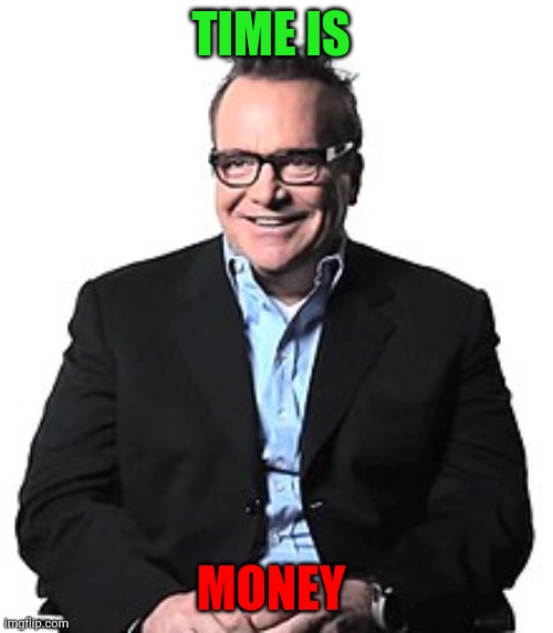 Time | TIME IS; MONEY | image tagged in tom arnold,funny memes | made w/ Imgflip meme maker