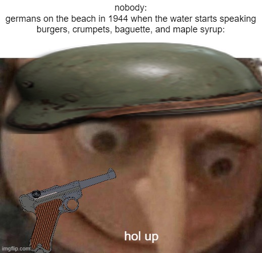 gru hol up | nobody:
germans on the beach in 1944 when the water starts speaking burgers, crumpets, baguette, and maple syrup:; hol up | image tagged in gru hol up | made w/ Imgflip meme maker