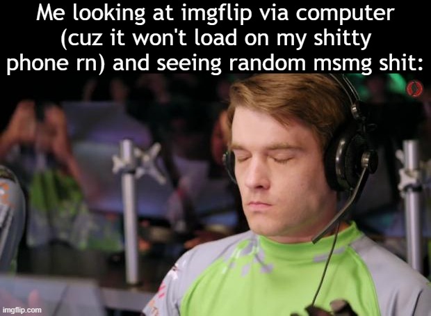 (Sigh) | Me looking at imgflip via computer (cuz it won't load on my shitty phone rn) and seeing random msmg shit: | image tagged in sigh | made w/ Imgflip meme maker