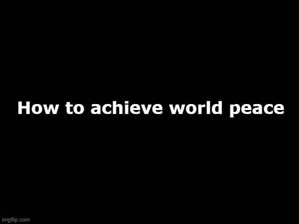 How to achieve world peace | made w/ Imgflip meme maker