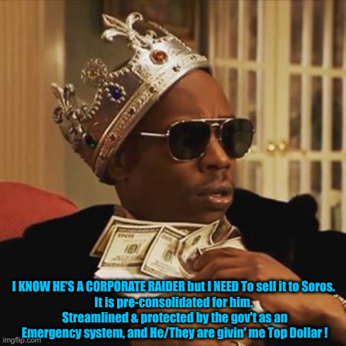 Dave Chappelle Money | I KNOW HE'S A CORPORATE RAIDER but I NEED To sell it to Soros. 
It is pre-consolidated for him. 
Streamlined & protected by the gov't as an  | image tagged in dave chappelle money | made w/ Imgflip meme maker