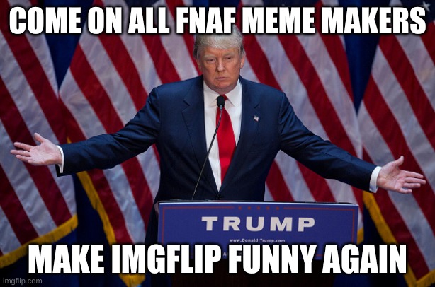 Fact | COME ON ALL FNAF MEME MAKERS; MAKE IMGFLIP FUNNY AGAIN | image tagged in donald trump | made w/ Imgflip meme maker