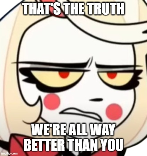 charlie does make a good point | THAT'S THE TRUTH; WE'RE ALL WAY BETTER THAN YOU | image tagged in charlie morningstar,memes,hazbin hotel | made w/ Imgflip meme maker