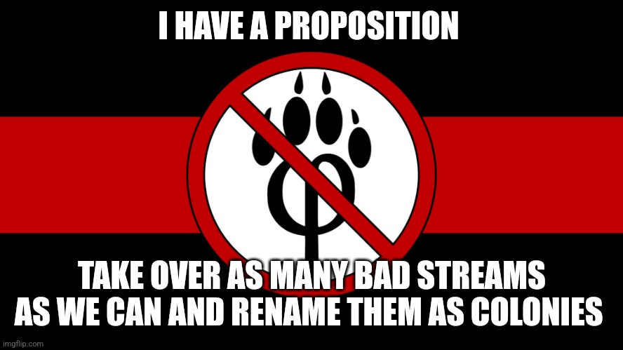 Rhfeyjnv | I HAVE A PROPOSITION; TAKE OVER AS MANY BAD STREAMS AS WE CAN AND RENAME THEM AS COLONIES | image tagged in anti furry flag | made w/ Imgflip meme maker